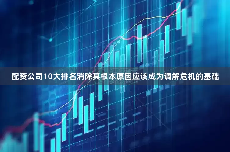 配资公司10大排名消除其根本原因应该成为调解危机的基础