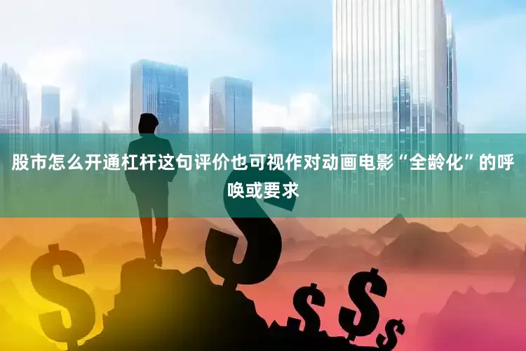 股市怎么开通杠杆这句评价也可视作对动画电影“全龄化”的呼唤或要求