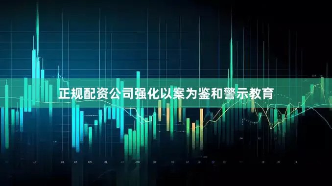 正规配资公司强化以案为鉴和警示教育