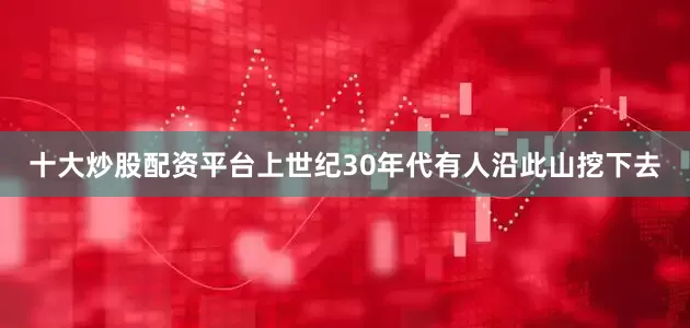 十大炒股配资平台上世纪30年代有人沿此山挖下去