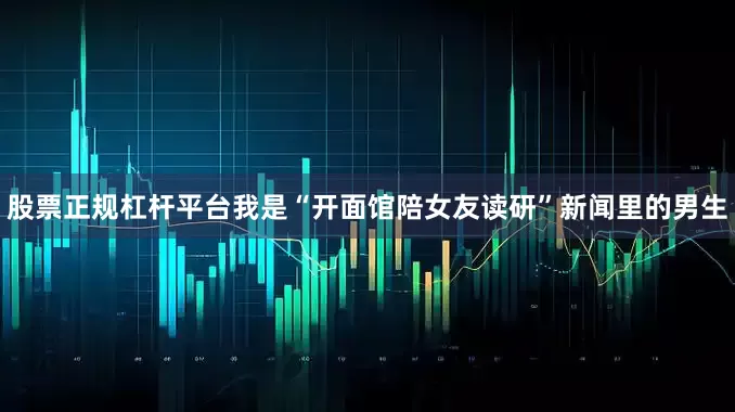 股票正规杠杆平台我是“开面馆陪女友读研”新闻里的男生