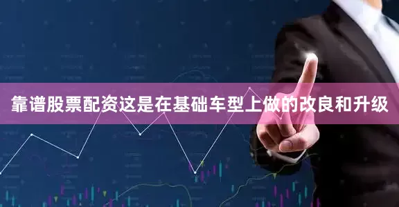靠谱股票配资这是在基础车型上做的改良和升级