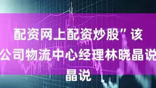 配资网上配资炒股”该公司物流中心经理林晓晶说