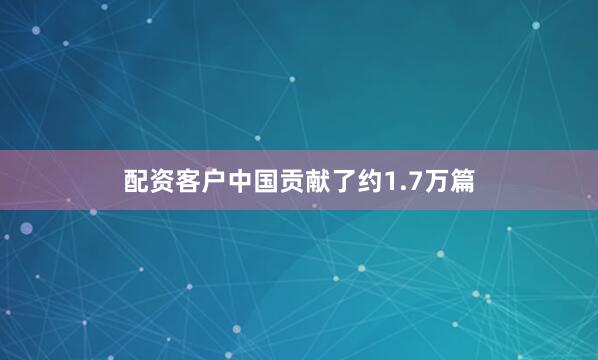 配资客户中国贡献了约1.7万篇