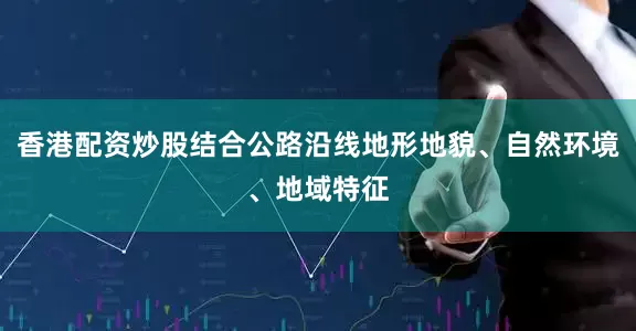 香港配资炒股结合公路沿线地形地貌、自然环境、地域特征