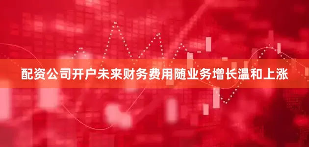 配资公司开户未来财务费用随业务增长温和上涨