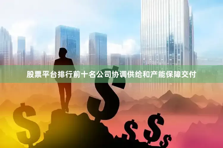 股票平台排行前十名公司协调供给和产能保障交付