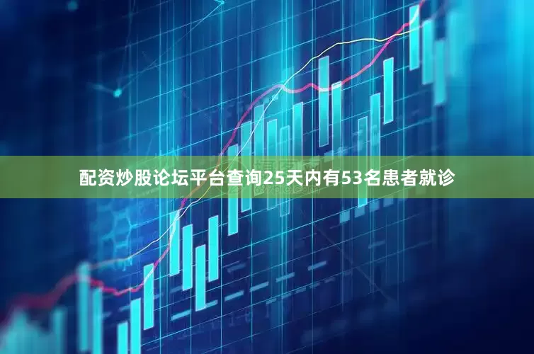 配资炒股论坛平台查询25天内有53名患者就诊