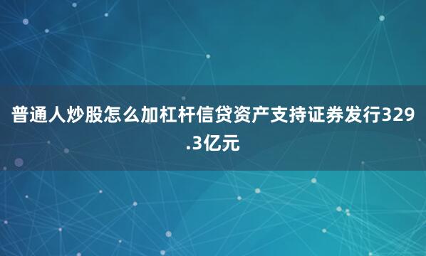 普通人炒股怎么加杠杆信贷资产支持证券发行329.3亿元