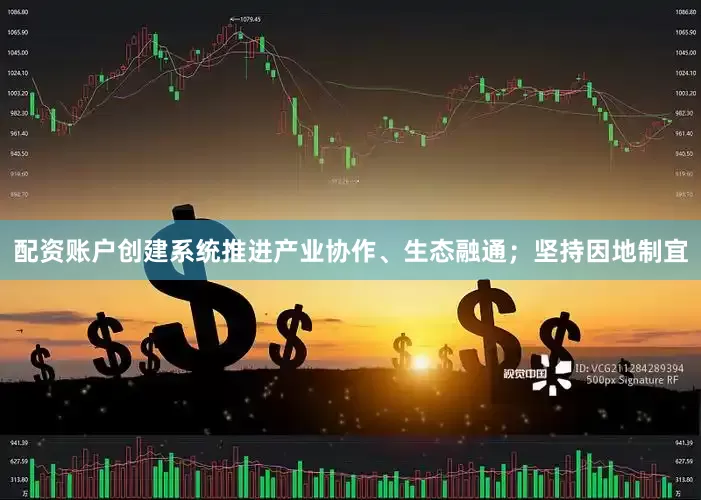 配资账户创建系统推进产业协作、生态融通；坚持因地制宜