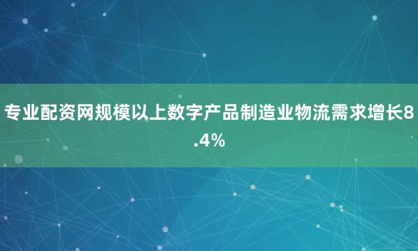 专业配资网规模以上数字产品制造业物流需求增长8.4%