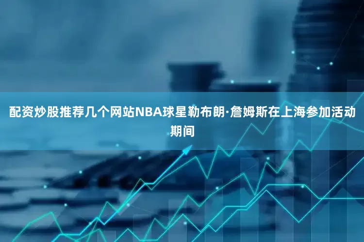 配资炒股推荐几个网站NBA球星勒布朗·詹姆斯在上海参加活动期间